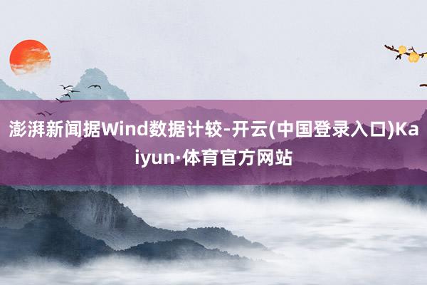 澎湃新闻据Wind数据计较-开云(中国登录入口)Kaiyun·体育官方网站