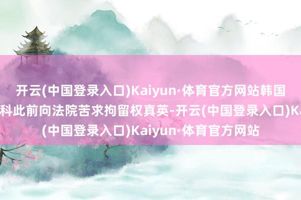 开云(中国登录入口)Kaiyun·体育官方网站韩国窥探厅紧要罪人搜查科此前向法院苦求拘留权真英-开云(中国登录入口)Kaiyun·体育官方网站