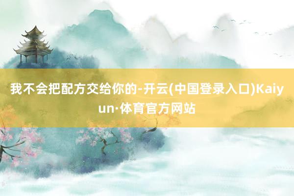 我不会把配方交给你的-开云(中国登录入口)Kaiyun·体育官方网站