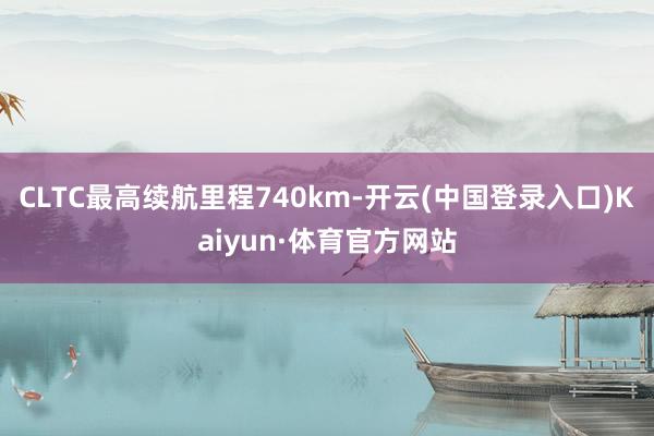 CLTC最高续航里程740km-开云(中国登录入口)Kaiyun·体育官方网站