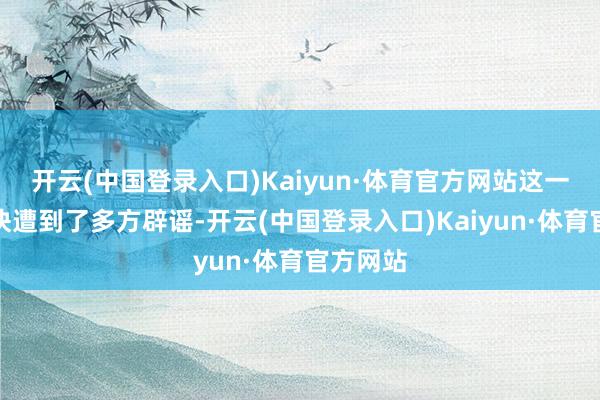 开云(中国登录入口)Kaiyun·体育官方网站这一说法很快遭到了多方辟谣-开云(中国登录入口)Kaiyun·体育官方网站