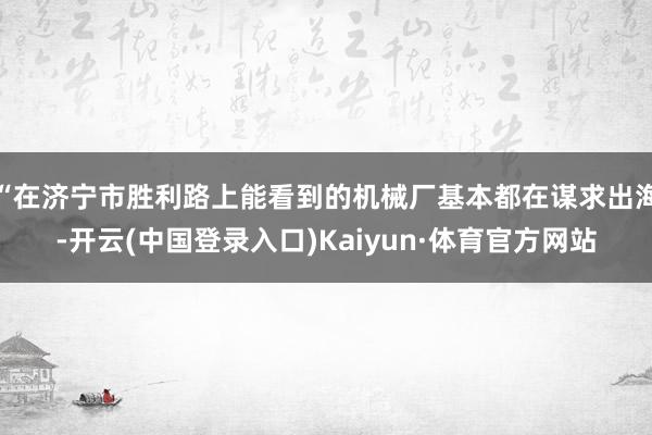 “在济宁市胜利路上能看到的机械厂基本都在谋求出海-开云(中国登录入口)Kaiyun·体育官方网站