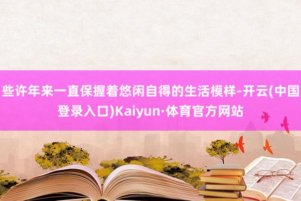 些许年来一直保握着悠闲自得的生活模样-开云(中国登录入口)Kaiyun·体育官方网站