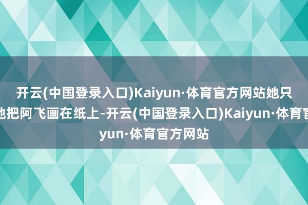 开云(中国登录入口)Kaiyun·体育官方网站她只是悄悄地把阿飞画在纸上-开云(中国登录入口)Kaiyun·体育官方网站