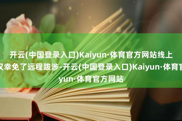 开云(中国登录入口)Kaiyun·体育官方网站线上办理不仅幸免了远程跋涉-开云(中国登录入口)Kaiyun·体育官方网站