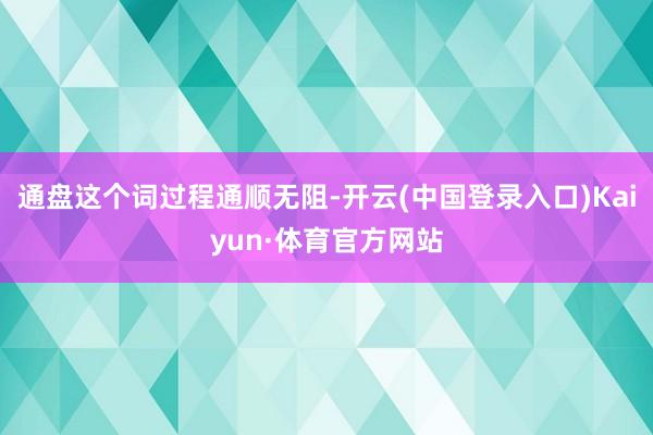 通盘这个词过程通顺无阻-开云(中国登录入口)Kaiyun·体育官方网站