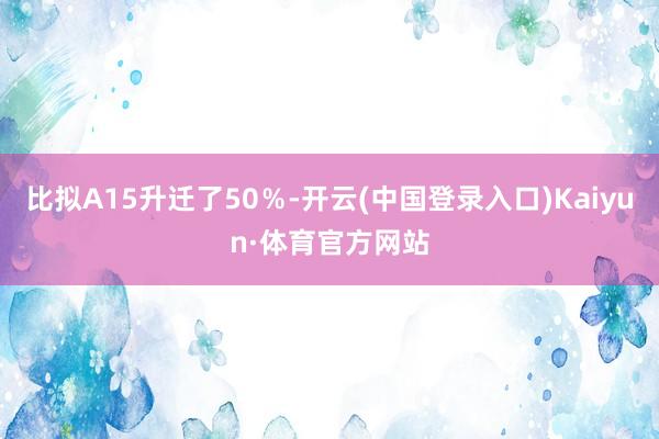 比拟A15升迁了50％-开云(中国登录入口)Kaiyun·体育官方网站