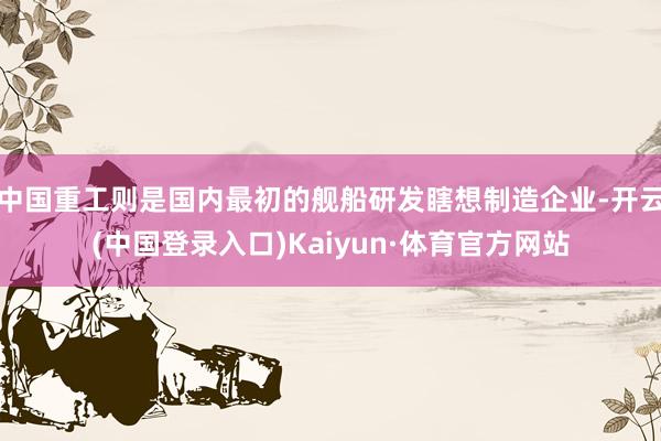 中国重工则是国内最初的舰船研发瞎想制造企业-开云(中国登录入口)Kaiyun·体育官方网站