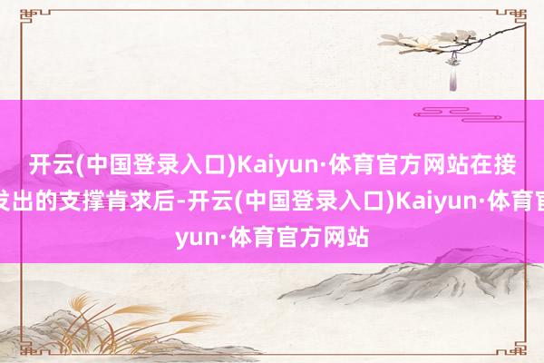 开云(中国登录入口)Kaiyun·体育官方网站在接获我党发出的支撑肯求后-开云(中国登录入口)Kaiyun·体育官方网站