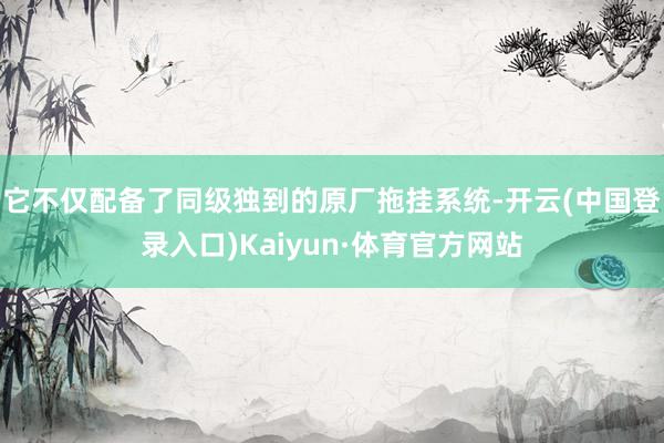 它不仅配备了同级独到的原厂拖挂系统-开云(中国登录入口)Kaiyun·体育官方网站