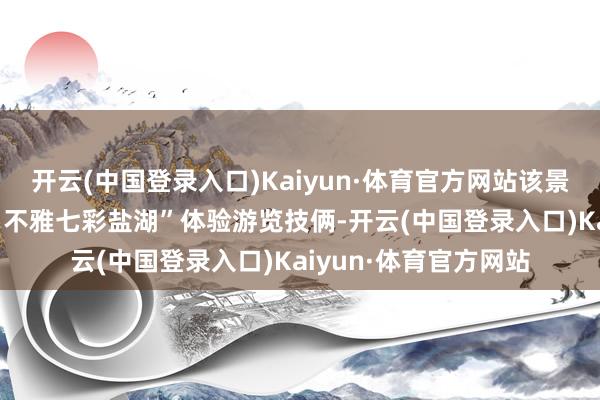 开云(中国登录入口)Kaiyun·体育官方网站该景区推出“乘坐热气球 不雅七彩盐湖”体验游览技俩-开云(中国登录入口)Kaiyun·体育官方网站