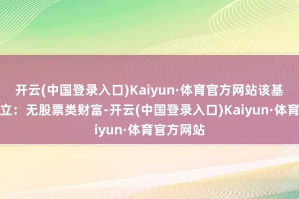 开云(中国登录入口)Kaiyun·体育官方网站该基金财富成立：无股票类财富-开云(中国登录入口)Kaiyun·体育官方网站