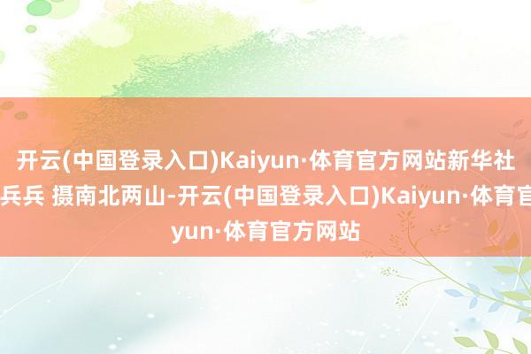 开云(中国登录入口)Kaiyun·体育官方网站新华社记者 郎兵兵 摄南北两山-开云(中国登录入口)Kaiyun·体育官方网站