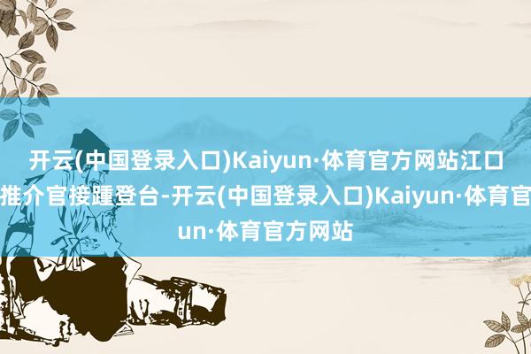 开云(中国登录入口)Kaiyun·体育官方网站江口醇居品推介官接踵登台-开云(中国登录入口)Kaiyun·体育官方网站