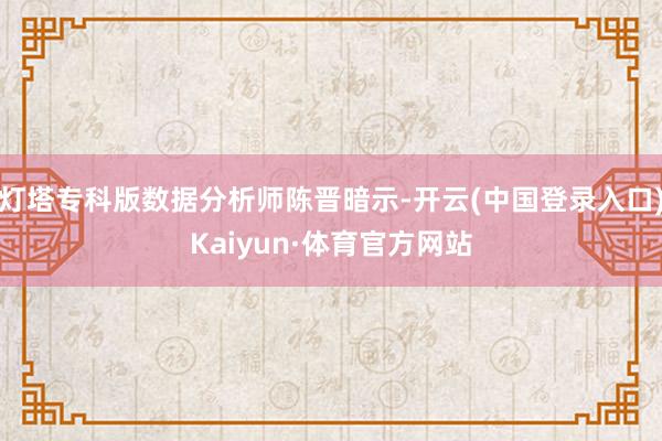 灯塔专科版数据分析师陈晋暗示-开云(中国登录入口)Kaiyun·体育官方网站