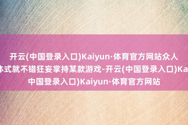 开云(中国登录入口)Kaiyun·体育官方网站众人惟一纯属记取操作体式就不错狂妄掌持某款游戏-开云(中国登录入口)Kaiyun·体育官方网站