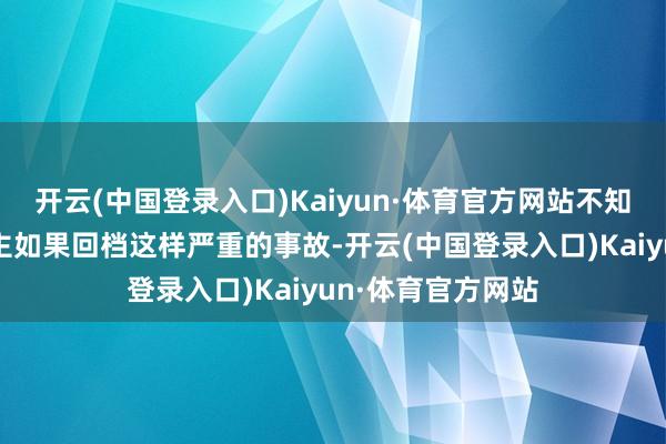 开云(中国登录入口)Kaiyun·体育官方网站不知说念是真实假！主如果回档这样严重的事故-开云(中国登录入口)Kaiyun·体育官方网站