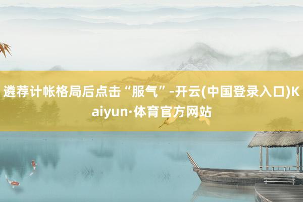 遴荐计帐格局后点击“服气”-开云(中国登录入口)Kaiyun·体育官方网站