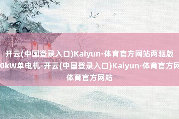 开云(中国登录入口)Kaiyun·体育官方网站两驱版100kW单电机-开云(中国登录入口)Kaiyun·体育官方网站