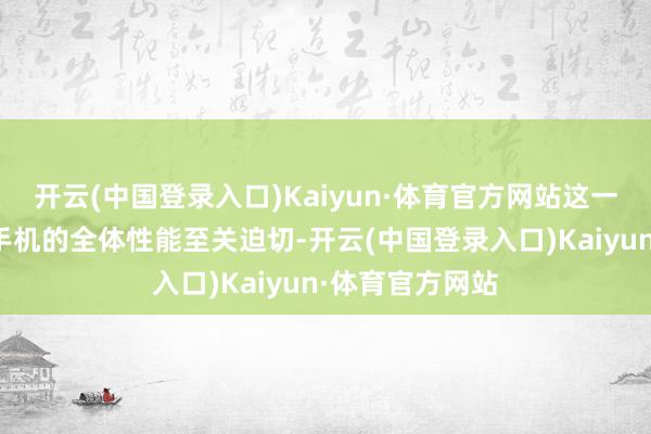 开云(中国登录入口)Kaiyun·体育官方网站这一建树对于普及手机的全体性能至关迫切-开云(中国登录入口)Kaiyun·体育官方网站