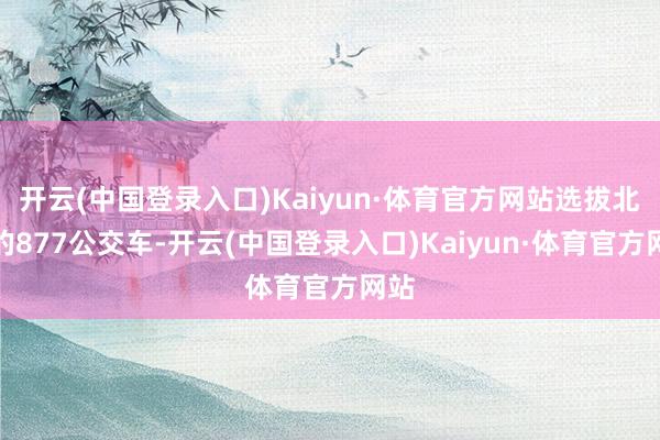 开云(中国登录入口)Kaiyun·体育官方网站选拔北京的877公交车-开云(中国登录入口)Kaiyun·体育官方网站