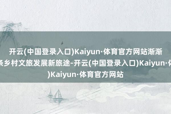 开云(中国登录入口)Kaiyun·体育官方网站渐渐摸索出了一条乡村文旅发展新旅途-开云(中国登录入口)Kaiyun·体育官方网站