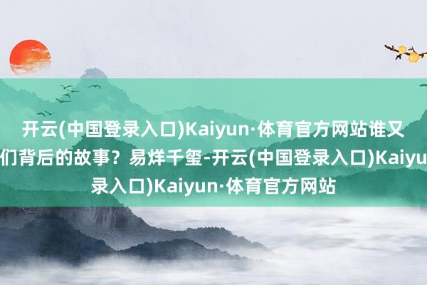 开云(中国登录入口)Kaiyun·体育官方网站谁又能信得过了解他们背后的故事？易烊千玺-开云(中国登录入口)Kaiyun·体育官方网站