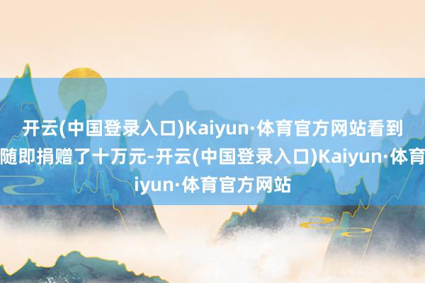 开云(中国登录入口)Kaiyun·体育官方网站看到馆内情况随即捐赠了十万元-开云(中国登录入口)Kaiyun·体育官方网站