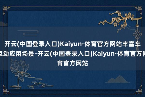 开云(中国登录入口)Kaiyun·体育官方网站丰富车网互动应用场景-开云(中国登录入口)Kaiyun·体育官方网站