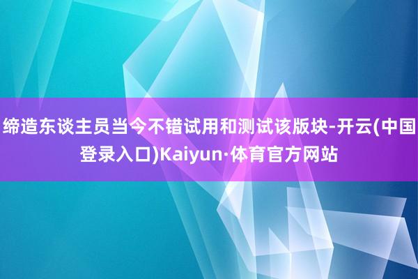 缔造东谈主员当今不错试用和测试该版块-开云(中国登录入口)Kaiyun·体育官方网站