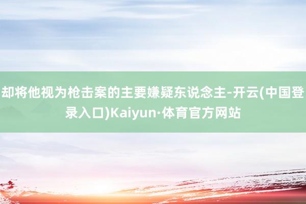 却将他视为枪击案的主要嫌疑东说念主-开云(中国登录入口)Kaiyun·体育官方网站