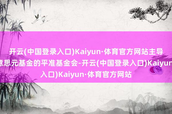 开云(中国登录入口)Kaiyun·体育官方网站主导领有了一亿好意思元基金的平准基金会-开云(中国登录入口)Kaiyun·体育官方网站