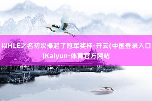 以HLE之名初次捧起了冠军奖杯-开云(中国登录入口)Kaiyun·体育官方网站