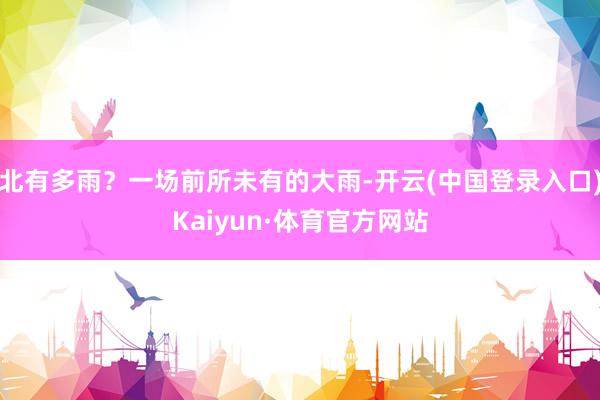 北有多雨？一场前所未有的大雨-开云(中国登录入口)Kaiyun·体育官方网站