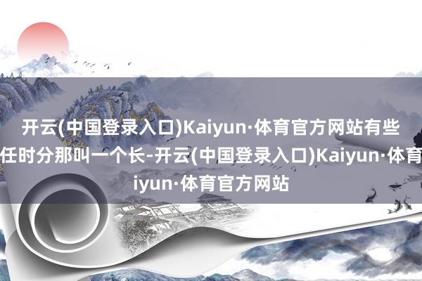 开云(中国登录入口)Kaiyun·体育官方网站有些工场的责任时分那叫一个长-开云(中国登录入口)Kaiyun·体育官方网站