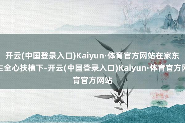 开云(中国登录入口)Kaiyun·体育官方网站在家东谈主全心扶植下-开云(中国登录入口)Kaiyun·体育官方网站