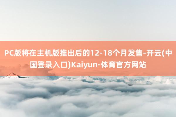 PC版将在主机版推出后的12-18个月发售-开云(中国登录入口)Kaiyun·体育官方网站