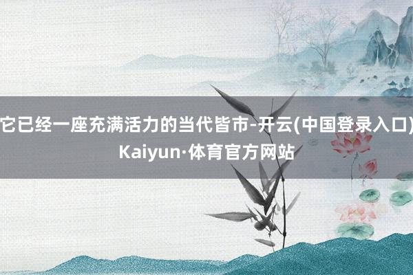 它已经一座充满活力的当代皆市-开云(中国登录入口)Kaiyun·体育官方网站