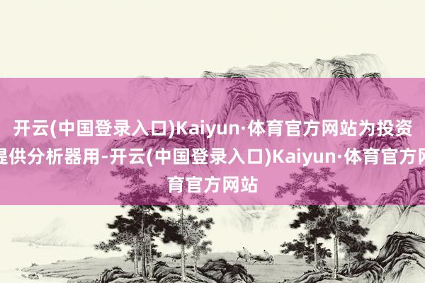 开云(中国登录入口)Kaiyun·体育官方网站为投资者提供分析器用-开云(中国登录入口)Kaiyun·体育官方网站