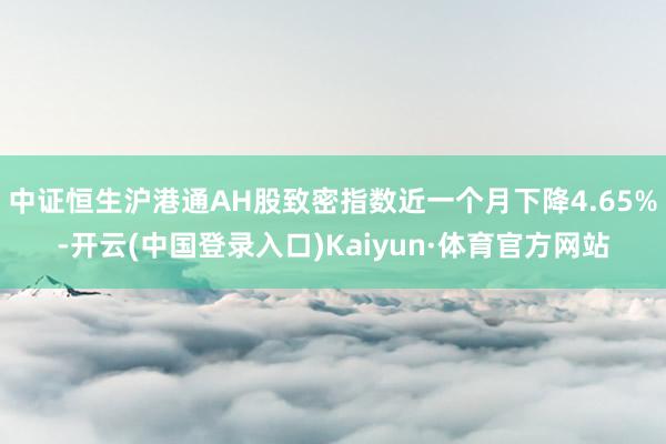 中证恒生沪港通AH股致密指数近一个月下降4.65%-开云(中国登录入口)Kaiyun·体育官方网站