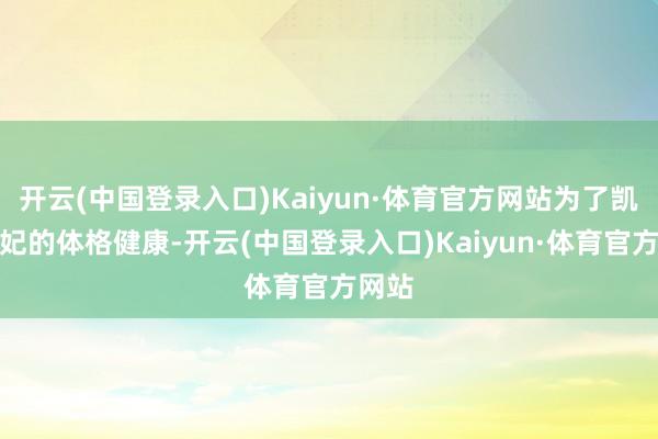 开云(中国登录入口)Kaiyun·体育官方网站为了凯特王妃的体格健康-开云(中国登录入口)Kaiyun·体育官方网站