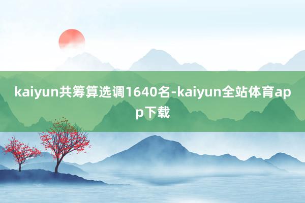 kaiyun共筹算选调1640名-kaiyun全站体育app下载