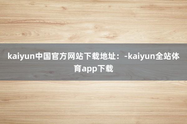 kaiyun中国官方网站下载地址：-kaiyun全站体育app下载