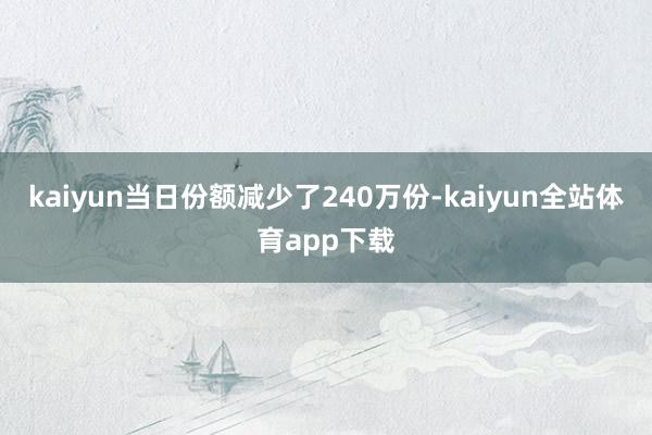 kaiyun当日份额减少了240万份-kaiyun全站体育app下载