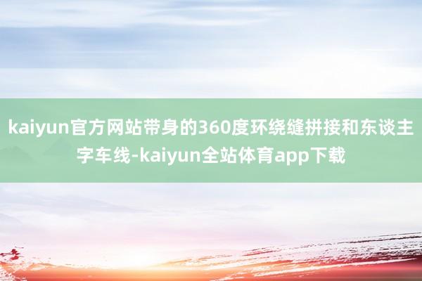 kaiyun官方网站带身的360度环绕缝拼接和东谈主字车线-kaiyun全站体育app下载