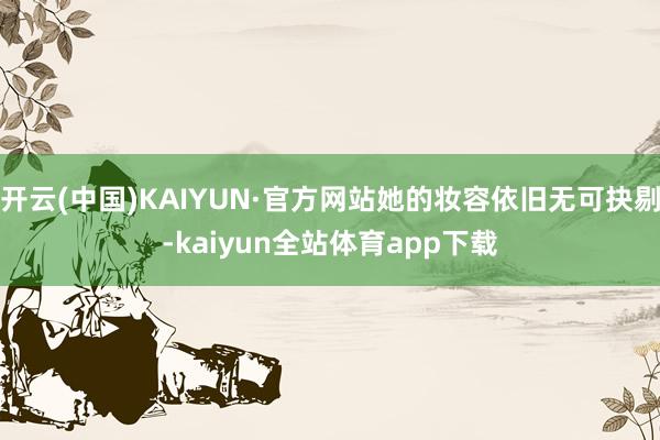 开云(中国)KAIYUN·官方网站她的妆容依旧无可抉剔-kaiyun全站体育app下载