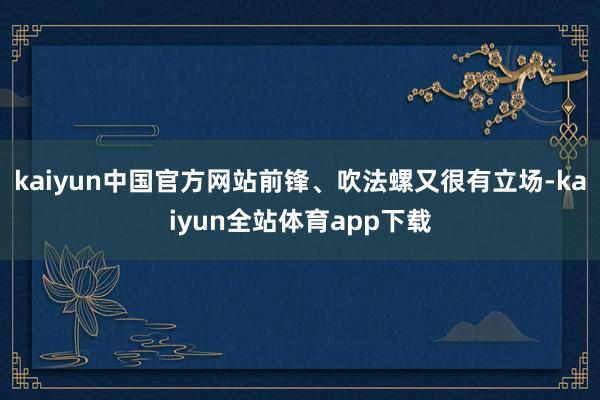 kaiyun中国官方网站前锋、吹法螺又很有立场-kaiyun全站体育app下载