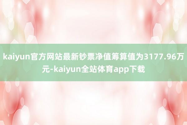 kaiyun官方网站最新钞票净值筹算值为3177.96万元-kaiyun全站体育app下载