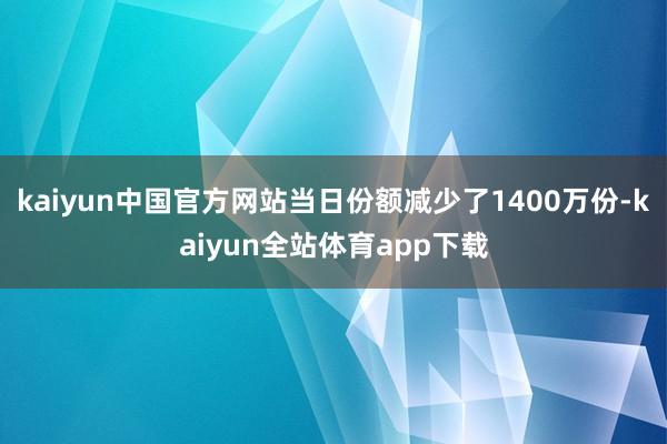 kaiyun中国官方网站当日份额减少了1400万份-kaiyun全站体育app下载