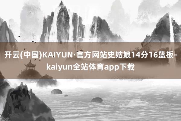 开云(中国)KAIYUN·官方网站史姑娘14分16篮板-kaiyun全站体育app下载